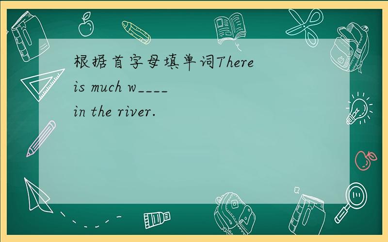 根据首字母填单词There is much w____ in the river.