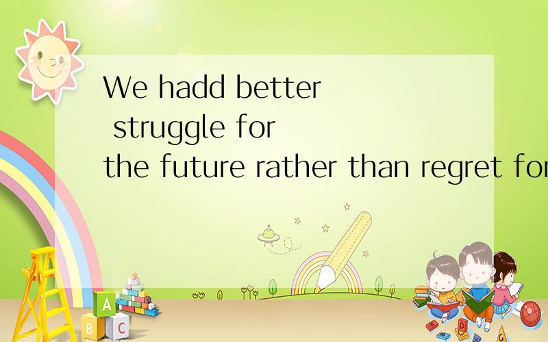 We hadd better struggle for the future rather than regret for the past.