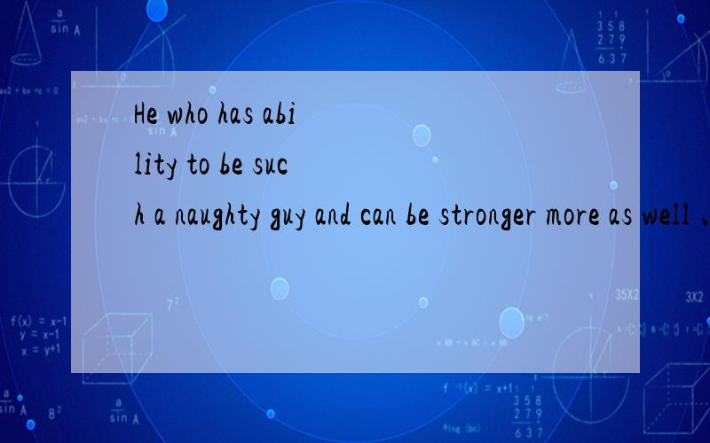 He who has ability to be such a naughty guy and can be stronger more as well 、