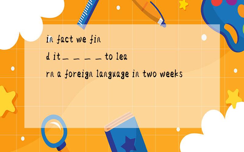 in fact we find it____to learn a foreign language in two weeks