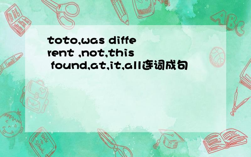 toto,was different ,not,this found,at,it,all连词成句