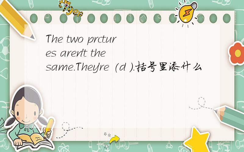 The two prctures aren't the same.They're (d ).括号里添什么