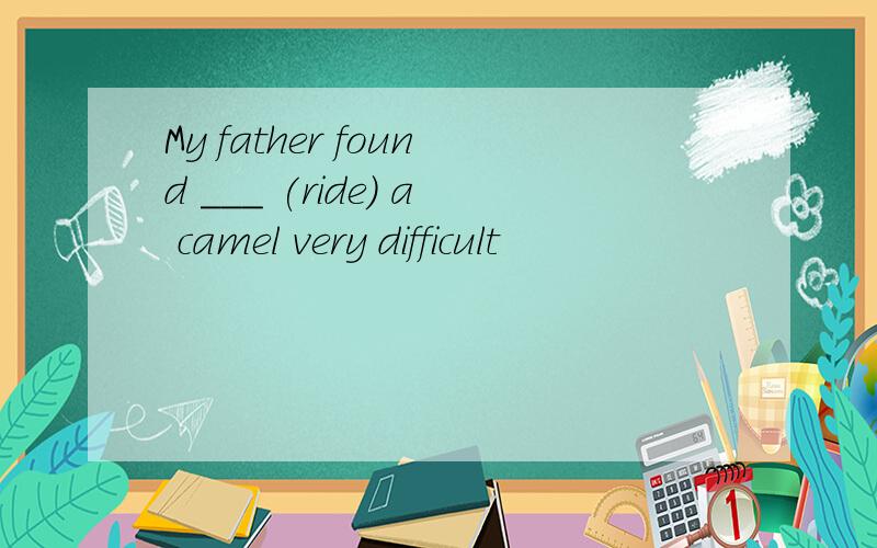My father found ___ (ride) a camel very difficult