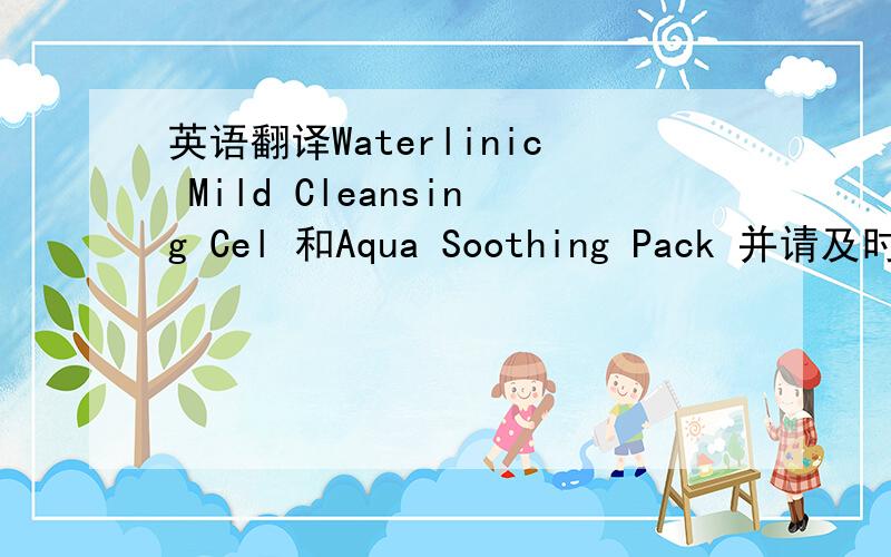 英语翻译Waterlinic Mild Cleansing Cel 和Aqua Soothing Pack 并请及时告知.