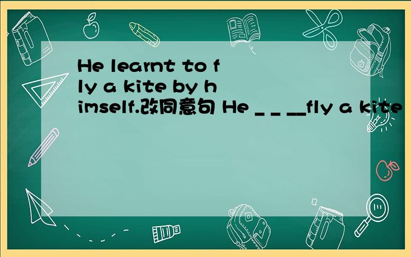 He learnt to fly a kite by himself.改同意句 He _ _ __fly a kite