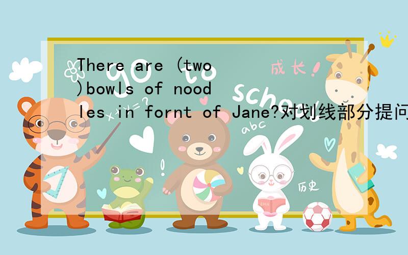 There are (two)bowls of noodles in fornt of Jane?对划线部分提问