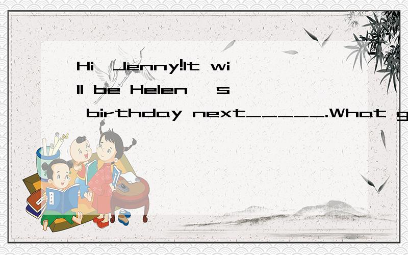 Hi,Jenny!It will be Helen 's birthday next_____.What gift would you _____her?I want to buy a ____ for her.She's practicing baseball now.That's a good_____!I'II put the ball into a beautiful ______ and let her guess.She'll find_____ a wonderful presen