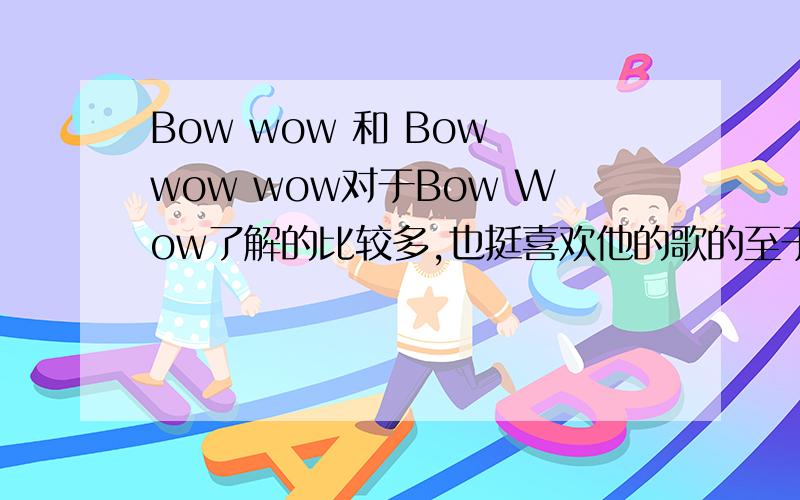 Bow wow 和 Bow wow wow对于Bow Wow了解的比较多,也挺喜欢他的歌的至于Bow wow wow ,我知道她?她们?唱过I Want Candy