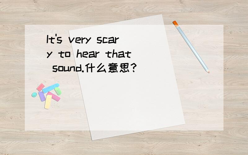 It's very scary to hear that sound.什么意思?
