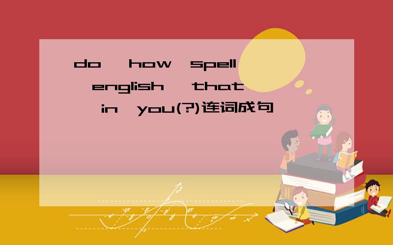 do ,how,spell ,english ,that ,in,you(?)连词成句