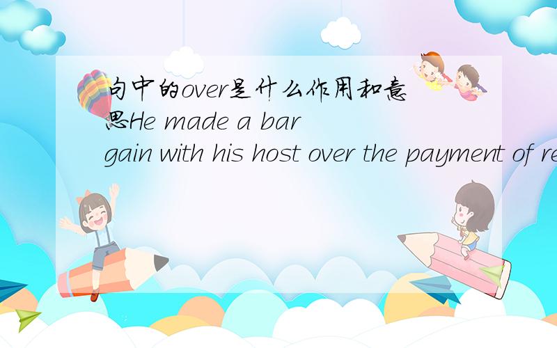 句中的over是什么作用和意思He made a bargain with his host over the payment of rent.