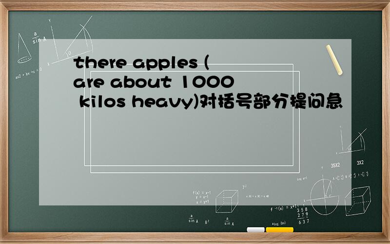 there apples (are about 1000 kilos heavy)对括号部分提问急