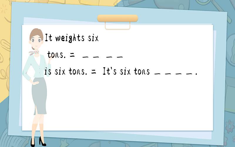 It weights six tons.= __ __ is six tons.= It's six tons ____.
