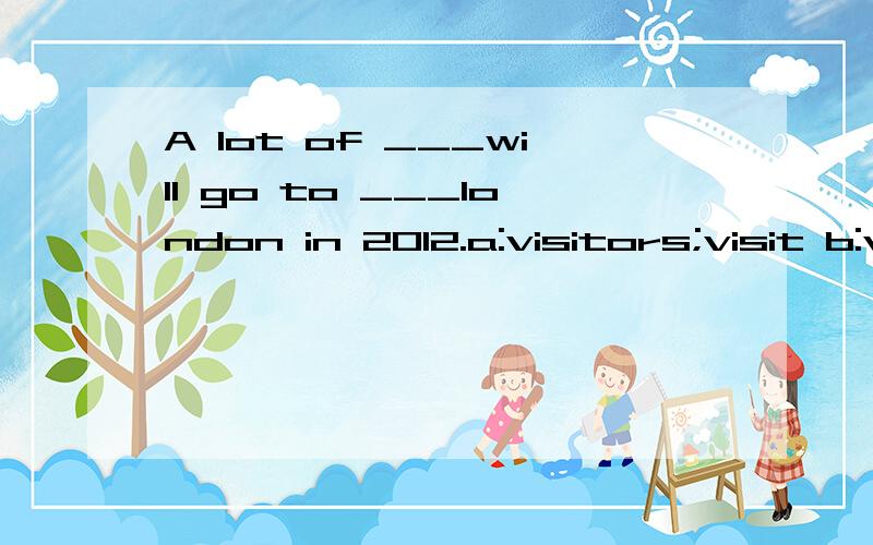 A lot of ___will go to ___london in 2012.a:visitors;visit b:visits;visitorc:visitor;visits d:visitors;visitor