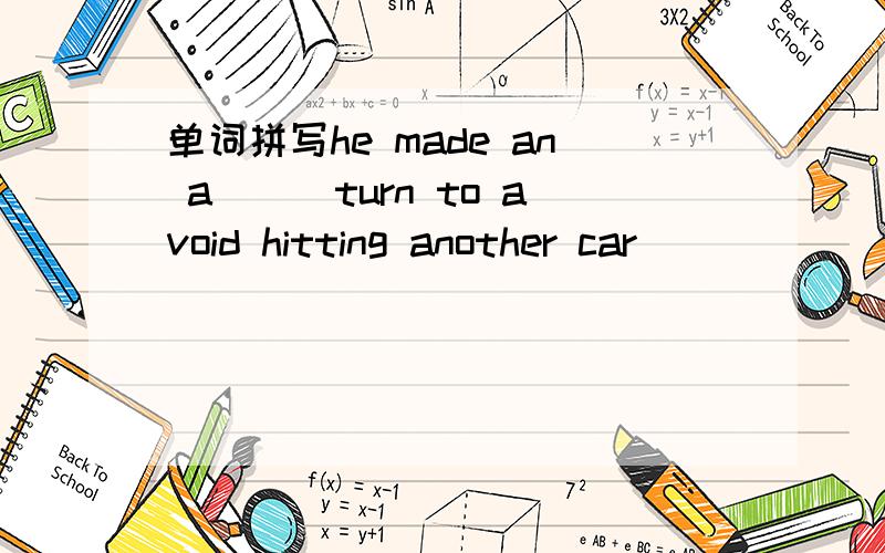 单词拼写he made an a___turn to avoid hitting another car