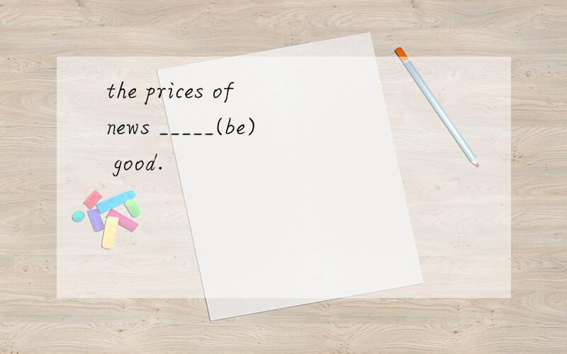 the prices of news _____(be) good.