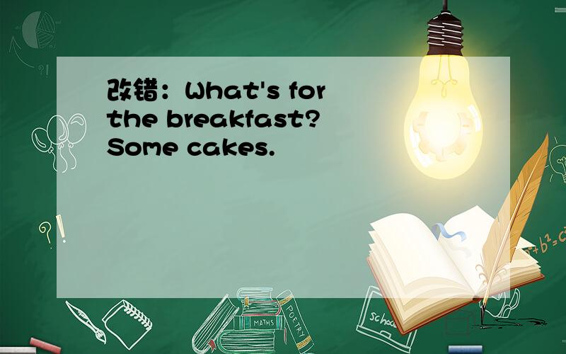 改错：What's for the breakfast?Some cakes.