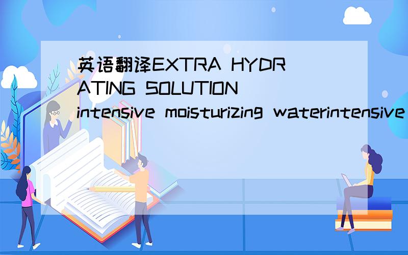 英语翻译EXTRA HYDRATING SOLUTIONintensive moisturizing waterintensive moisturizing creamintensive moisturizing emulsion
