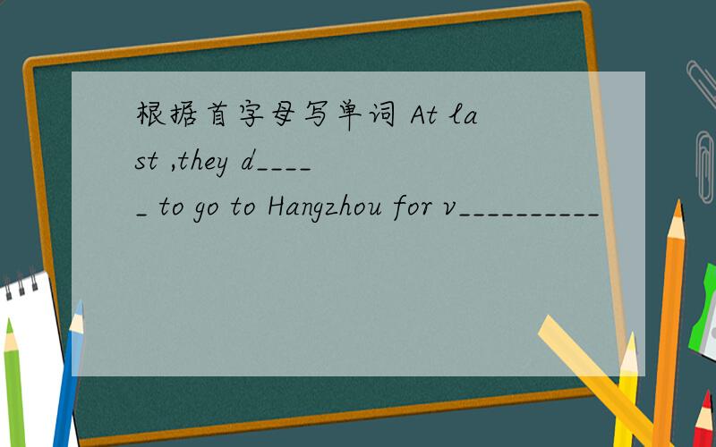 根据首字母写单词 At last ,they d_____ to go to Hangzhou for v__________
