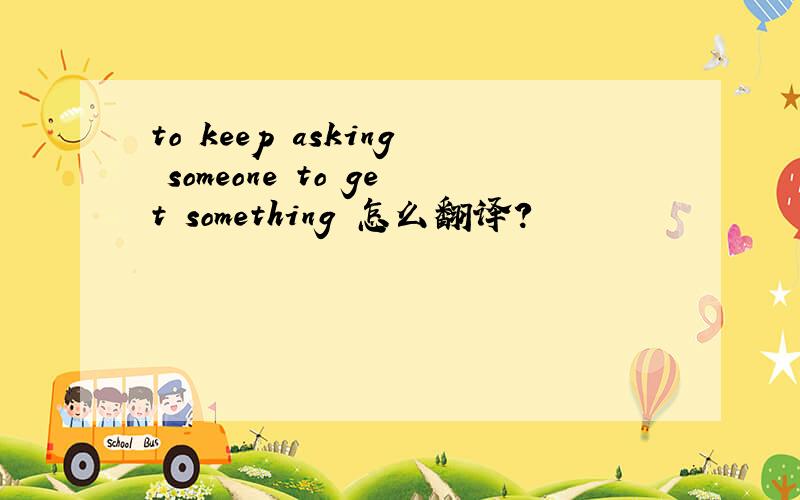 to keep asking someone to get something 怎么翻译?