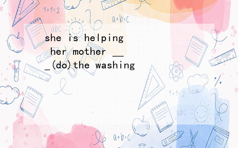 she is helping her mother ___(do)the washing