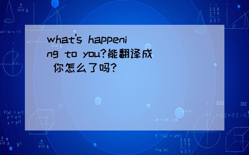 what's happening to you?能翻译成 你怎么了吗?