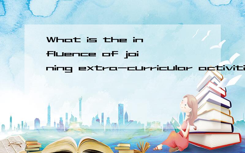 What is the influence of joining extra-curricular activities for students?我想问的是:有什麼影响(最好有网址)