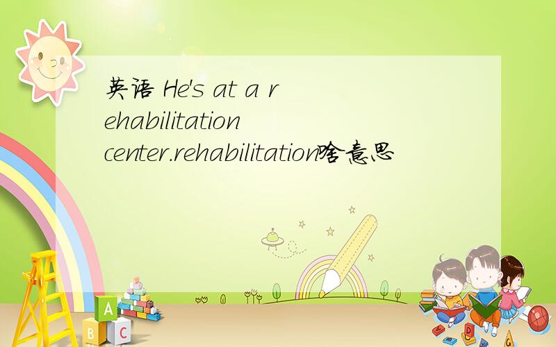 英语 He's at a rehabilitation center.rehabilitation啥意思