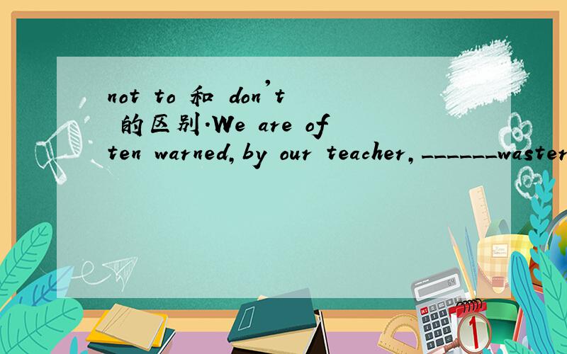 not to 和 don't 的区别.We are often warned,by our teacher,______waster precious time because time will never return.为什么这里要用not to 而不用don't