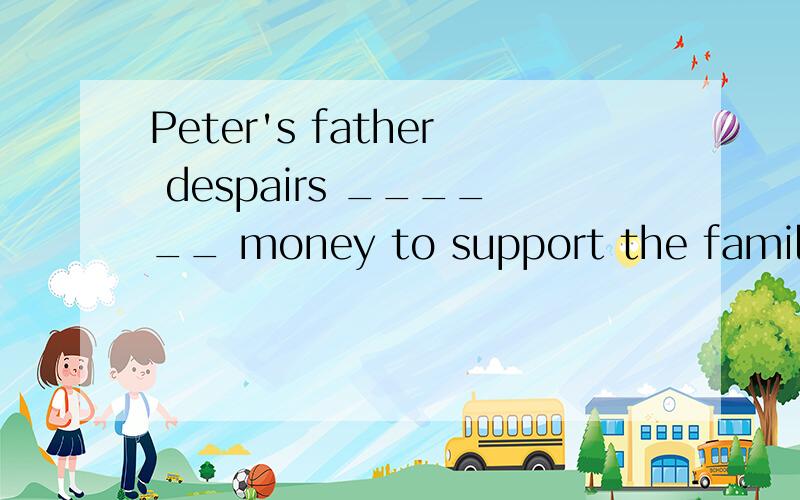 Peter's father despairs ______ money to support the family.A)to earn B)of earning C)earning D)to ePeter's father despairs ______ money to support the family.A)to earn B)of earning C)earningD)to earning