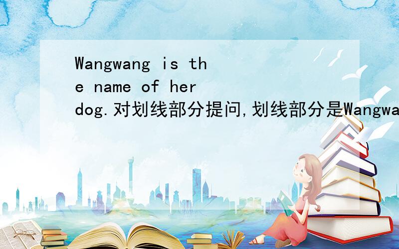 Wangwang is the name of her dog.对划线部分提问,划线部分是Wangwang