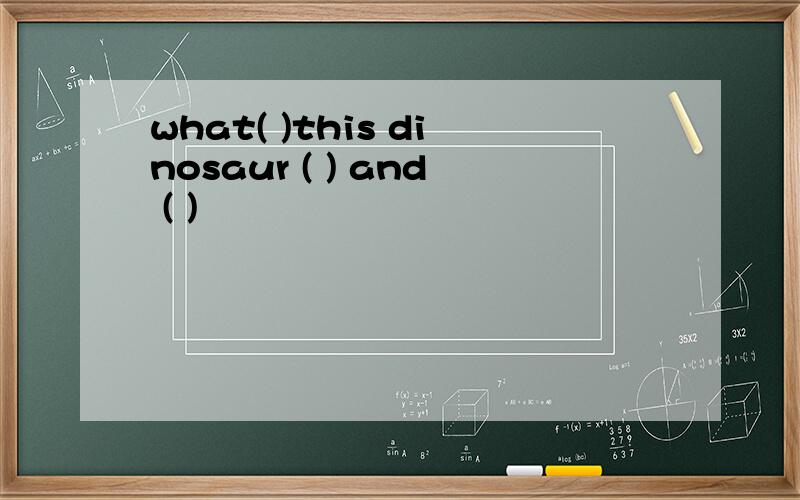 what( )this dinosaur ( ) and ( )
