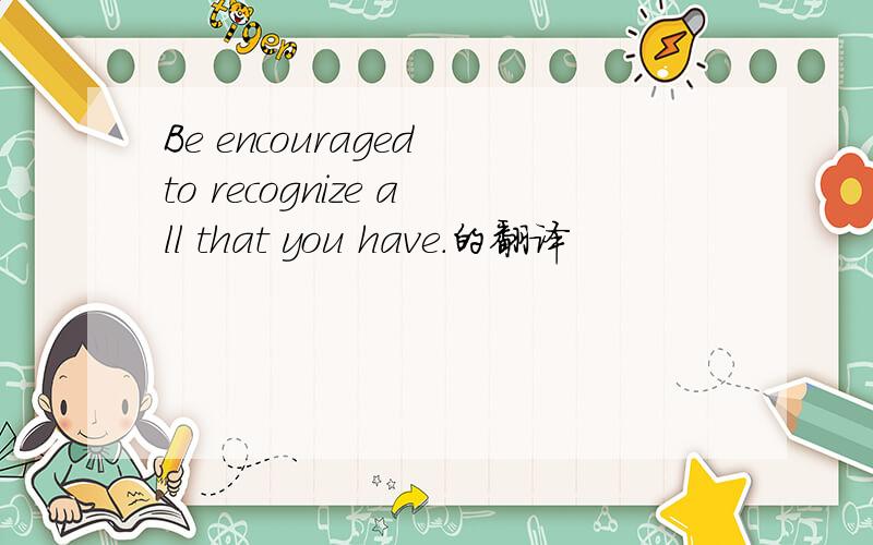 Be encouraged to recognize all that you have.的翻译