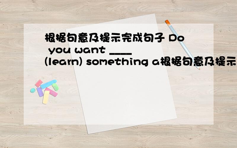 根据句意及提示完成句子 Do you want ____(learn) something a根据句意及提示完成句子 Do you want ____(learn) something about Chi-nese painting?