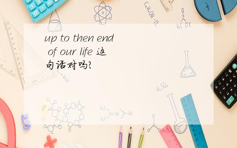 up to then end of our life 这句话对吗?