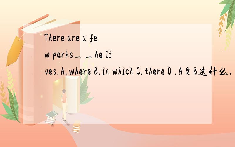 There are a few parks__he lives.A.where B.in which C.there D .A＆B选什么,