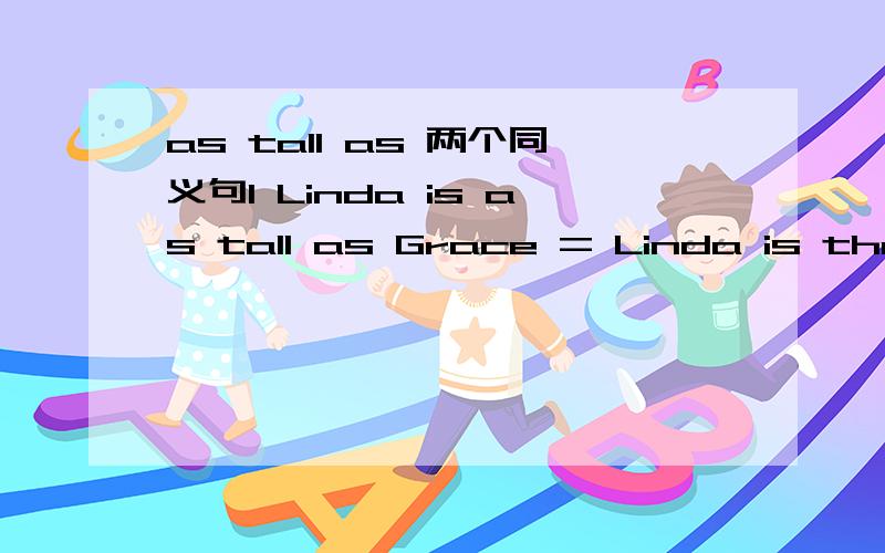 as tall as 两个同义句1 Linda is as tall as Grace = Linda is the same height as Grace ( 这里的 is 不能用has ）请再写出一个同义句2 Linda is as old as Grace （ 写出两个同义句）要准确的哈