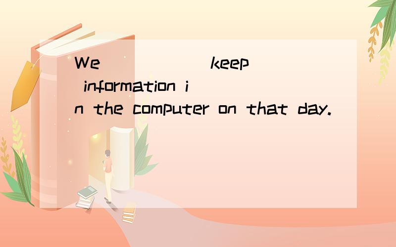 We ____ (keep) information in the computer on that day.