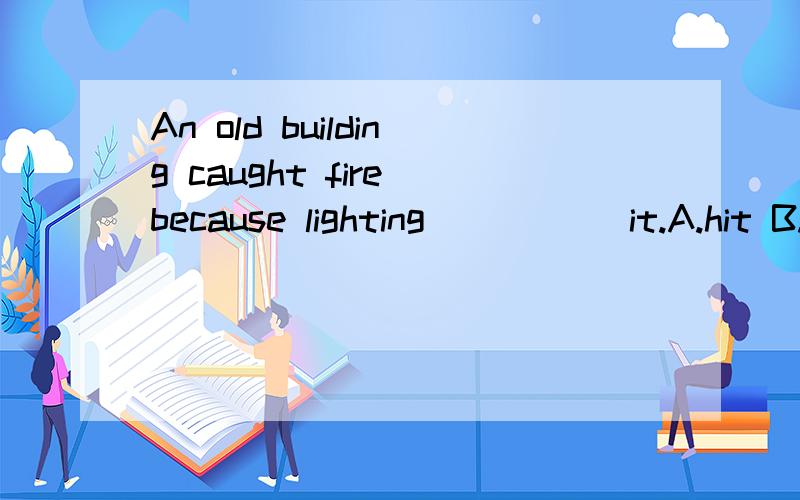 An old building caught fire because lighting _____it.A.hit B.hurt C.caught D.made