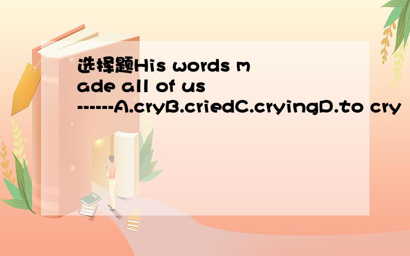 选择题His words made all of us ------A.cryB.criedC.cryingD.to cry