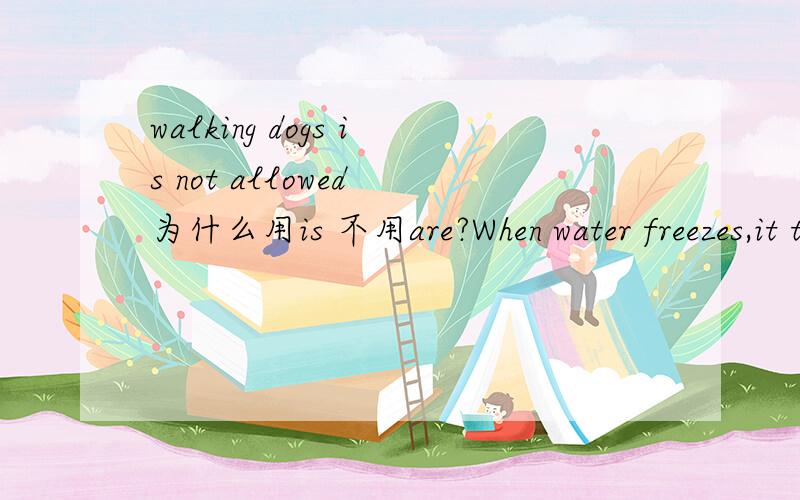 walking dogs is not allowed 为什么用is 不用are?When water freezes,it turns into ice.The underline part means( )A gets intoB becomes into      C comes into   Dchanges into