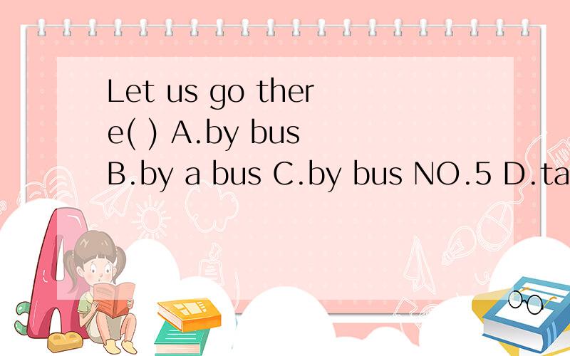 Let us go there( ) A.by bus B.by a bus C.by bus NO.5 D.take a bus NO.5