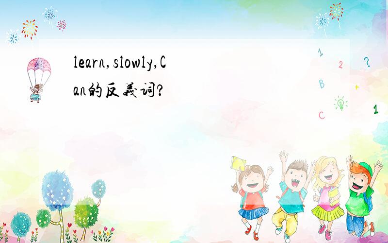 learn,slowly,Can的反义词?