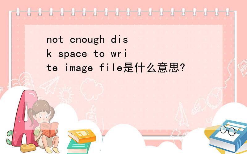not enough disk space to write image file是什么意思?