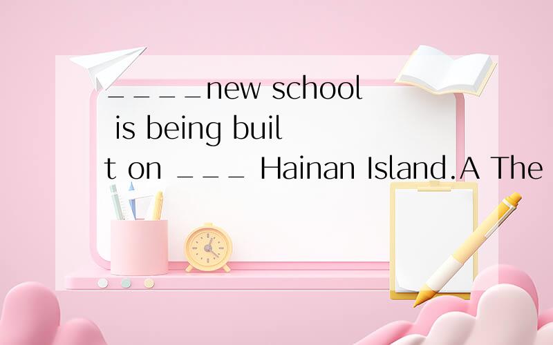 ____new school is being built on ___ Hainan Island.A The ,a   B A ,/     C  A, THE    D An; anUse your____, then you 'll find a way.A  head   B mind   C heart  D eye