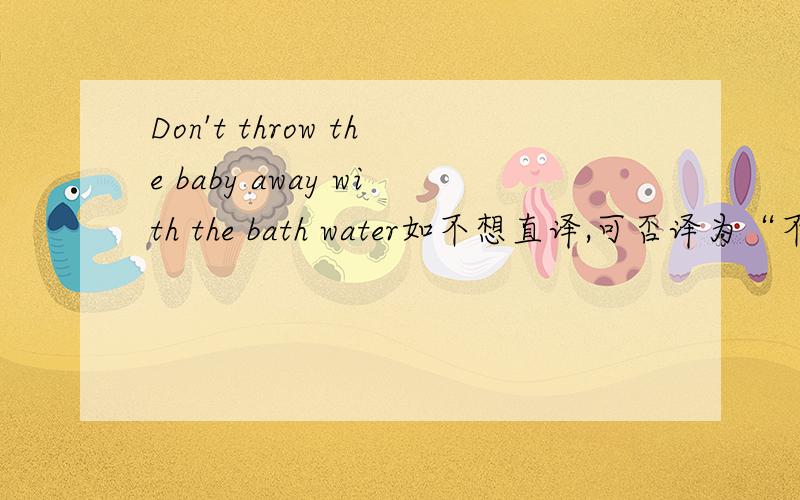 Don't throw the baby away with the bath water如不想直译,可否译为“不要因噎废食.给点建议.