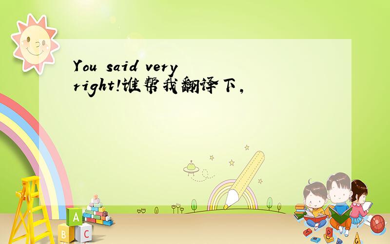 You said very right!谁帮我翻译下,