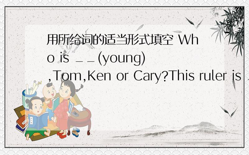 用所给词的适当形式填空 Who is __(young),Tom,Ken or Cary?This ruler is __(long)of the four.改变句子，意思不变A：How heavy are you?B：_____your_____?