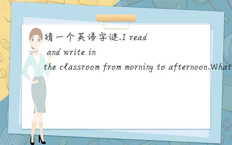 猜一个英语字谜.I read and write in the classroom from morning to afternoon.What an ————