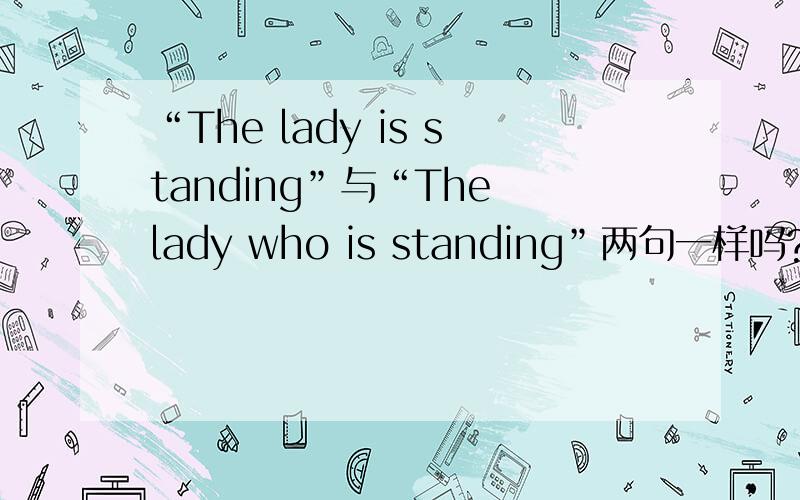 “The lady is standing”与“The lady who is standing”两句一样吗?为什么?第二句中的